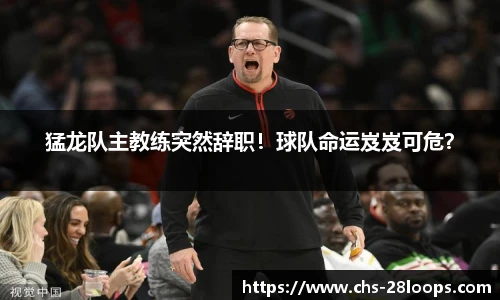 猛龙队主教练突然辞职！球队命运岌岌可危？