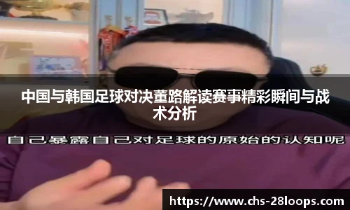中国与韩国足球对决董路解读赛事精彩瞬间与战术分析