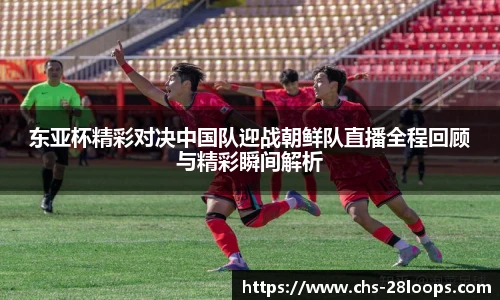 东亚杯精彩对决中国队迎战朝鲜队直播全程回顾与精彩瞬间解析