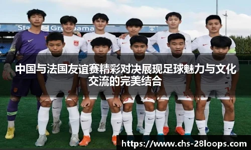 中国与法国友谊赛精彩对决展现足球魅力与文化交流的完美结合