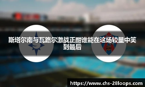 斯塔尔南与瓦路尔激战正酣谁能在这场较量中笑到最后